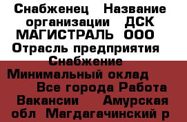 Снабженец › Название организации ­ ДСК МАГИСТРАЛЬ, ООО › Отрасль предприятия ­ Снабжение › Минимальный оклад ­ 30 000 - Все города Работа » Вакансии   . Амурская обл.,Магдагачинский р-н